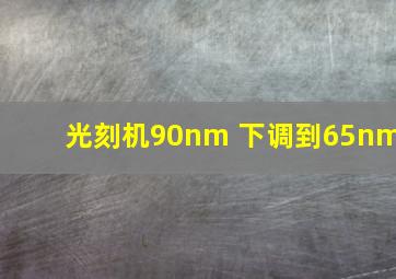 光刻机90nm 下调到65nm