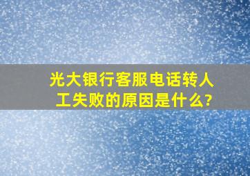 光大银行客服电话转人工失败的原因是什么?