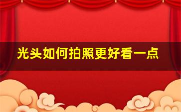 光头如何拍照更好看一点