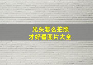 光头怎么拍照才好看图片大全