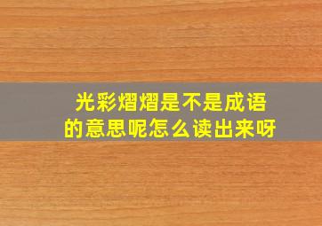 光彩熠熠是不是成语的意思呢怎么读出来呀