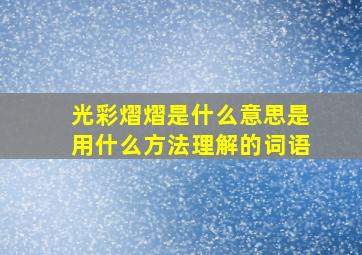 光彩熠熠是什么意思是用什么方法理解的词语