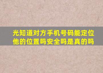 光知道对方手机号码能定位他的位置吗安全吗是真的吗