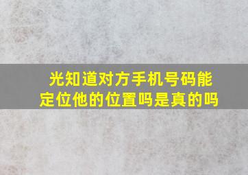 光知道对方手机号码能定位他的位置吗是真的吗