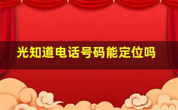 光知道电话号码能定位吗