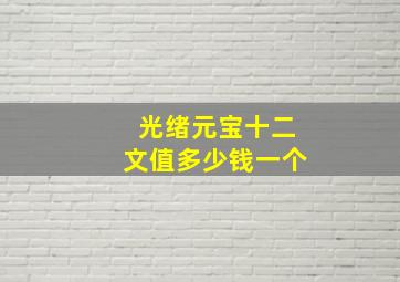 光绪元宝十二文值多少钱一个