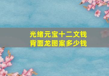 光绪元宝十二文钱背面龙图案多少钱