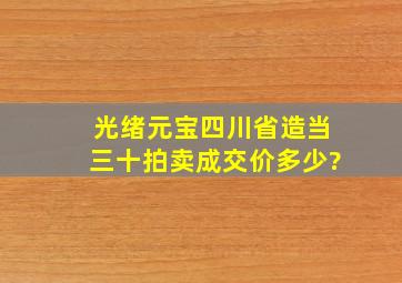 光绪元宝四川省造当三十拍卖成交价多少?