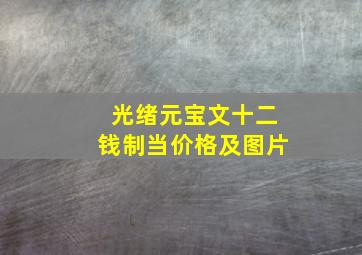 光绪元宝文十二钱制当价格及图片