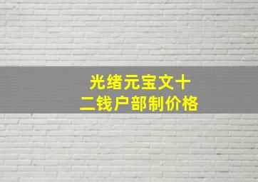 光绪元宝文十二钱户部制价格