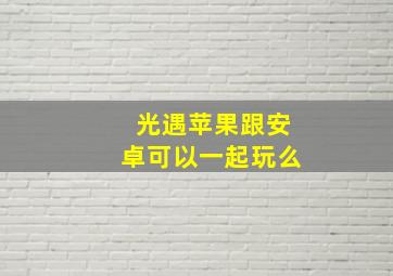 光遇苹果跟安卓可以一起玩么