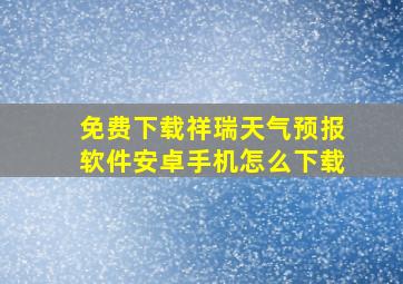 免费下载祥瑞天气预报软件安卓手机怎么下载