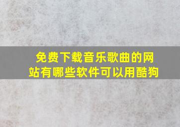 免费下载音乐歌曲的网站有哪些软件可以用酷狗