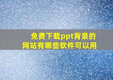 免费下载ppt背景的网站有哪些软件可以用