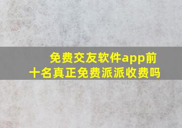 免费交友软件app前十名真正免费派派收费吗