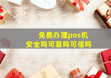 免费办理pos机安全吗可靠吗可信吗