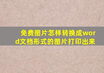 免费图片怎样转换成word文档形式的图片打印出来