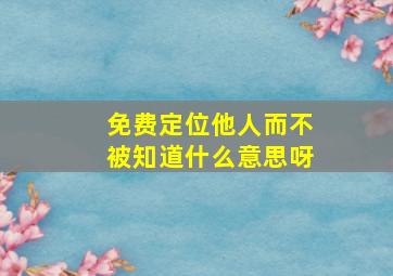 免费定位他人而不被知道什么意思呀