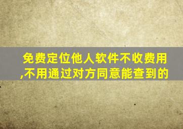 免费定位他人软件不收费用,不用通过对方同意能查到的