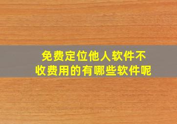 免费定位他人软件不收费用的有哪些软件呢