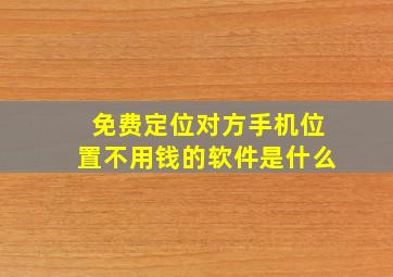 免费定位对方手机位置不用钱的软件是什么