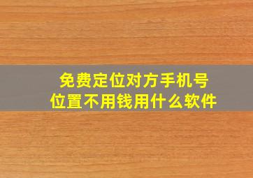 免费定位对方手机号位置不用钱用什么软件