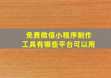 免费微信小程序制作工具有哪些平台可以用