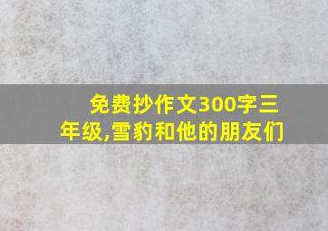 免费抄作文300字三年级,雪豹和他的朋友们