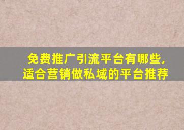 免费推广引流平台有哪些,适合营销做私域的平台推荐