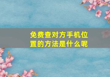 免费查对方手机位置的方法是什么呢