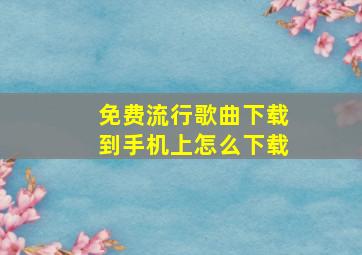 免费流行歌曲下载到手机上怎么下载