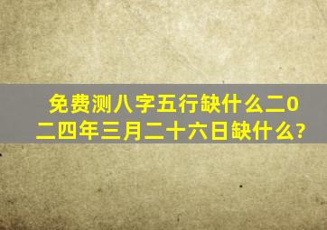 免费测八字五行缺什么二0二四年三月二十六日缺什么?