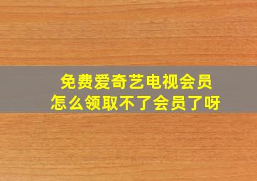 免费爱奇艺电视会员怎么领取不了会员了呀