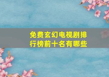 免费玄幻电视剧排行榜前十名有哪些