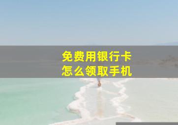 免费用银行卡怎么领取手机