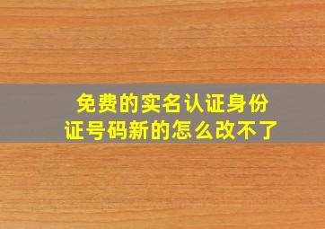 免费的实名认证身份证号码新的怎么改不了