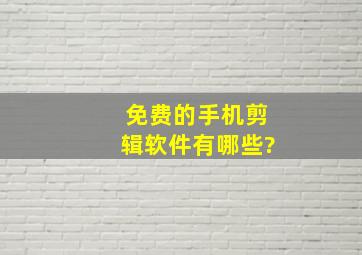 免费的手机剪辑软件有哪些?