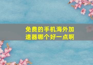 免费的手机海外加速器哪个好一点啊