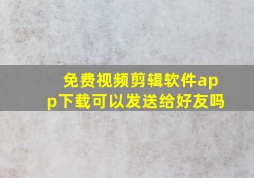 免费视频剪辑软件app下载可以发送给好友吗