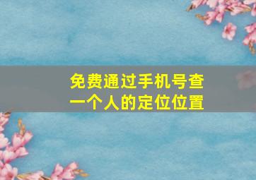 免费通过手机号查一个人的定位位置