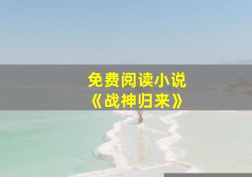 免费阅读小说《战神归来》