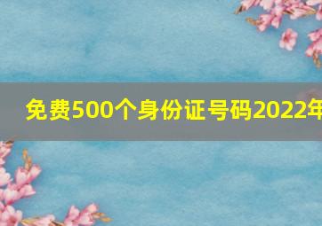 免费500个身份证号码2022年