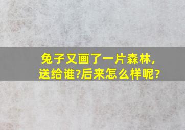 兔子又画了一片森林,送给谁?后来怎么样呢?