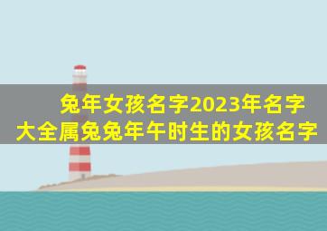 兔年女孩名字2023年名字大全属兔兔年午时生的女孩名字