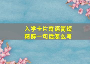 入学卡片寄语简短精辟一句话怎么写