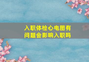 入职体检心电图有问题会影响入职吗