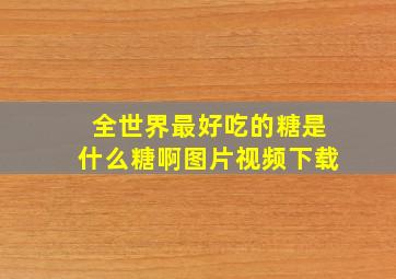 全世界最好吃的糖是什么糖啊图片视频下载