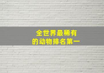 全世界最稀有的动物排名第一