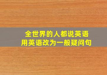 全世界的人都说英语用英语改为一般疑问句