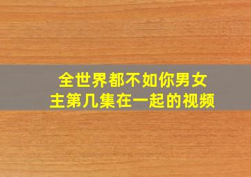 全世界都不如你男女主第几集在一起的视频